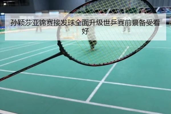 孙颖莎亚锦赛接发球全面升级世乒赛前景备受看好